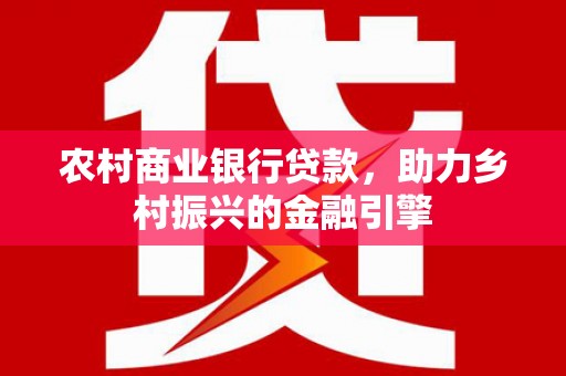 浏阳农村商业银行贷款，助力乡村振兴的金融引擎
